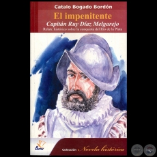 EL INPENITENTE CAPITÁN RUY DÍAZ MELGAREJO - Relato histórico sobre la conquista del Río de la Plata - Autor: CATALO BOGADO BORDÓN - Año 2009